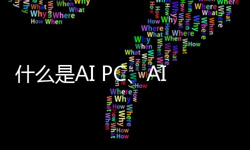 什么是AI PC、AI手機(jī)？AI PC和AI手機(jī)出現(xiàn)的來(lái)龍去脈