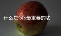 什么是GIS最重要的功能（什么是gis）