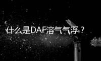 什么是DAF溶氣氣浮？溶氣氣浮機有哪些用途