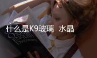 什么是K9玻璃  水晶燈上面的水晶怎么區(qū)分好壞,行業(yè)資訊