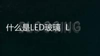 什么是LED玻璃  LED玻璃規(guī)格,行業(yè)資訊