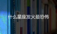 什么星座發(fā)火最恐怖