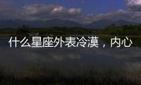 什么星座外表冷漠，內心火熱？
