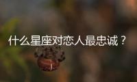 什么星座對戀人最忠誠？