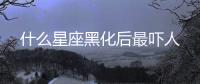 什么星座黑化后最嚇人