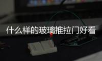 什么樣的玻璃推拉門好看  玻璃移門怎么做日常保養(yǎng),行業(yè)資訊