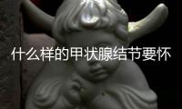 什么樣的甲狀腺結節要懷疑是癌？甲狀腺結節嚴重嗎