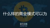 什么樣的商業(yè)模式可以為企業(yè)帶來利潤