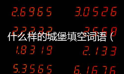 什么樣的城堡填空詞語（什么的城堡填合適的詞）