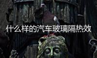 什么樣的汽車(chē)玻璃隔熱效果好？,行業(yè)資訊