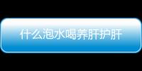 什么泡水喝養肝護肝