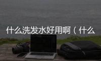 什么洗發(fā)水好用啊（什么洗發(fā)水好用）