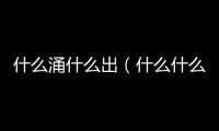 什么涌什么出（什么什么涌什么）