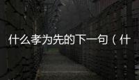 什么孝為先的下一句（什么孝為先）