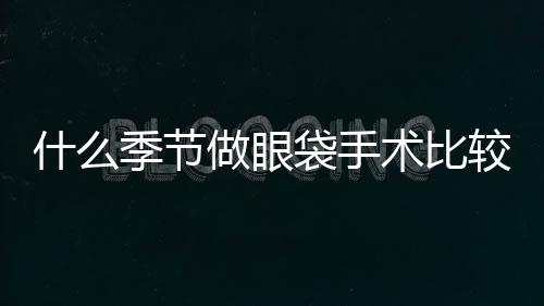 什么季節做眼袋手術比較好？去眼袋手術是越早做越好嗎？
