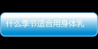 什么季節適合用身體乳 洗完澡需要擦身體乳嗎