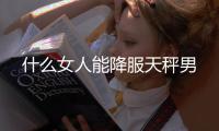 什么女人能降服天秤男
