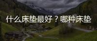 什么床墊最好？哪種床墊對(duì)身體好又舒服一點(diǎn)？