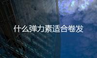 什么彈力素適合卷發(fā)