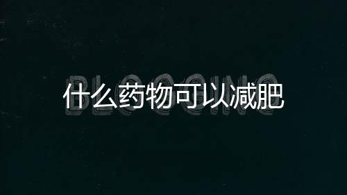 什么藥物可以減肥