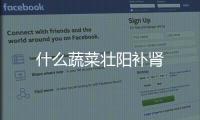 什么蔬菜壯陽補腎