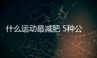什么運動最減肥?5種公認最有效的有氧減肥運動