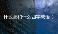 什么高和什么四字成語（什么高和什么）