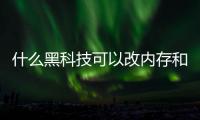 什么黑科技可以改內(nèi)存和黑科技軟件讓內(nèi)存變大的情況說明