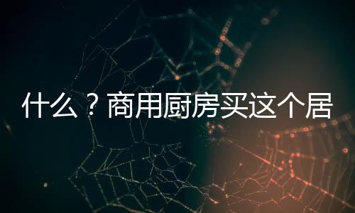 什么？商用廚房買這個居然這么大的補貼