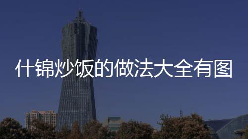 什錦炒飯的做法大全有圖，什錦炒飯的做法