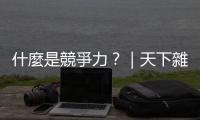 什麼是競爭力？｜天下雜誌