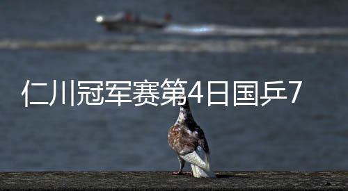 仁川冠軍賽第4日國乒7戰7捷 女單包攬4強男單4占3