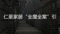 仁豪家居“全屋全案”引領(lǐng)全屋整裝新勢力