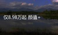 僅8.98萬起 顏值+智造實力絕 不火沒天理！