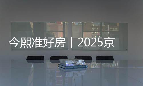今熙準(zhǔn)好房丨2025京熙潤府奢妝好房全新價(jià)值重磅發(fā)布