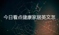 今日看點健康家居英文怎么說，關于健康家居英文詳細情況