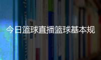 今日籃球直播籃球基本規則大全籃球熱點資訊