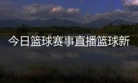 今日籃球賽事直播籃球新聞熱點籃球精神的金句