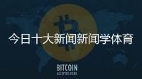 今日十大新聞新聞學體育新聞專業外國體育新聞