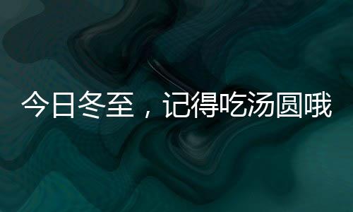 今日冬至，記得吃湯圓哦！