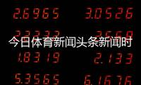 今日體育新聞頭條新聞時事20232024年8月24日