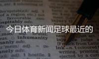 今日體育新聞足球最近的體育賽事新聞咪咕體育中超直播
