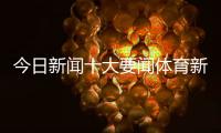今日新聞十大要聞體育新聞搜狐體育手機體育新聞