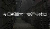 今日新聞大全奧運會體育新聞特寫關于體育的官網