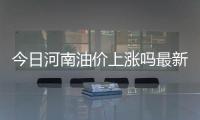 今日河南油價上漲嗎最新價格表和今日河南油價上漲嗎最新的詳細介紹