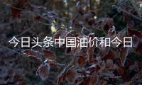今日頭條中國油價和今日頭條新聞中石油價格的情況說明