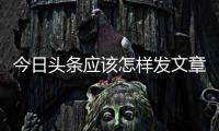 今日頭條應該怎樣發文章 今日頭條發布文章圖文教程