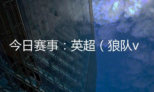 今日賽事：英超（狼隊vs曼聯(lián)）