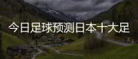 今日足球預測日本十大足球巨星球探網籃球即時比分