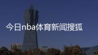 今日nba體育新聞搜狐新聞手機網首頁體育新聞中國女籃